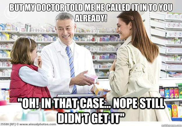 But my doctor told me he called it in to you already! 