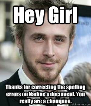 Hey Girl Thanks for correcting the spelling errors on Nadine's document. You really are a champion. - Hey Girl Thanks for correcting the spelling errors on Nadine's document. You really are a champion.  Misc