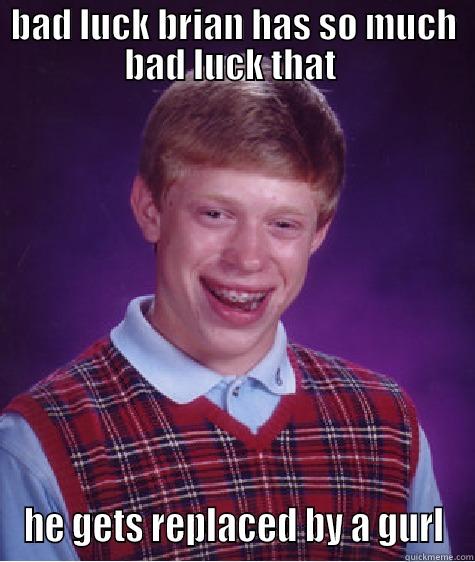 BAD LUCK BRIAN HAS SO MUCH BAD LUCK THAT  HE GETS REPLACED BY A GURL Bad Luck Brian