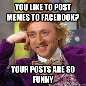 You like to post memes to facebook? your posts are so funny  willy wonka