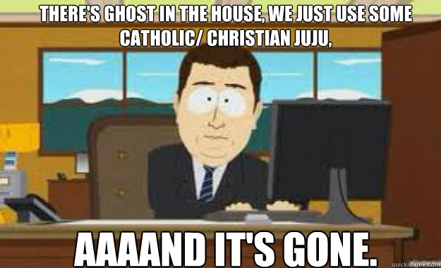 There's ghost in the house, we just use some catholic/ christian juju, AAAAND IT'S GONE.  aaaand its gone