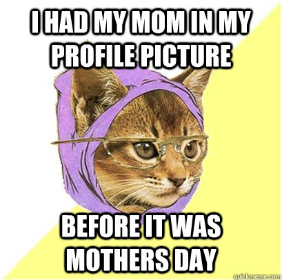 i had my mom in my profile picture before it was mothers day  