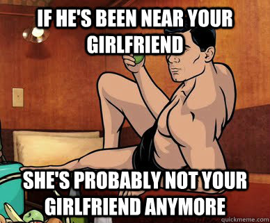 If he's been near your girlfriend She's probably not your girlfriend anymore  