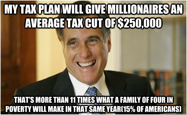 my Tax plan will give millionaires an average tax cut of $250,000 that's more than 11 times what a family of four in poverty will make in that same year(15% of Americans)  Mitt Romney