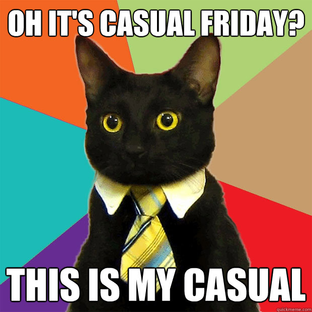 Oh it's casual friday? THIS IS MY CASUAL - Oh it's casual friday? THIS IS MY CASUAL  Business Cat