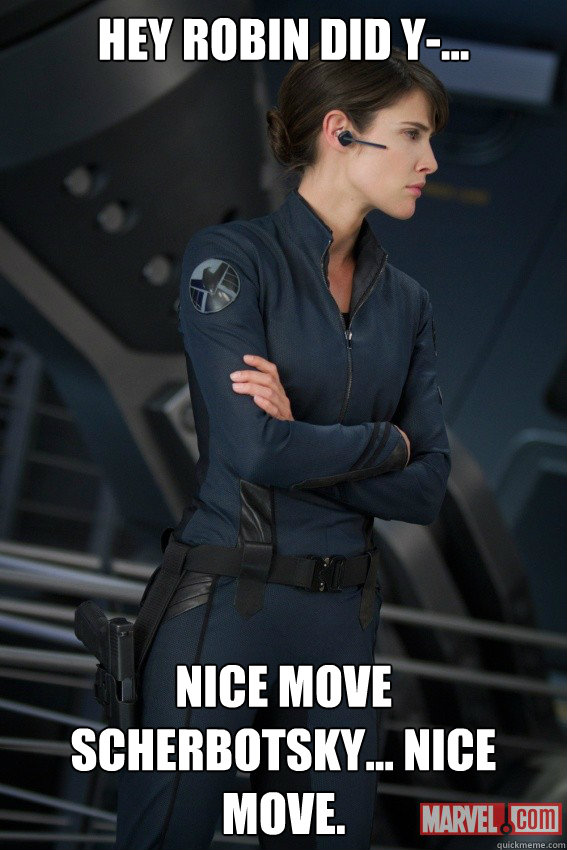 hey robin did y-... Nice move Scherbotsky... Nice Move.  