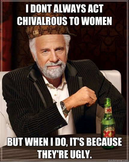 I dont always act chivalrous to women but when I do, it's because they're ugly. - I dont always act chivalrous to women but when I do, it's because they're ugly.  Scumbag The Most Interesting Man in the World