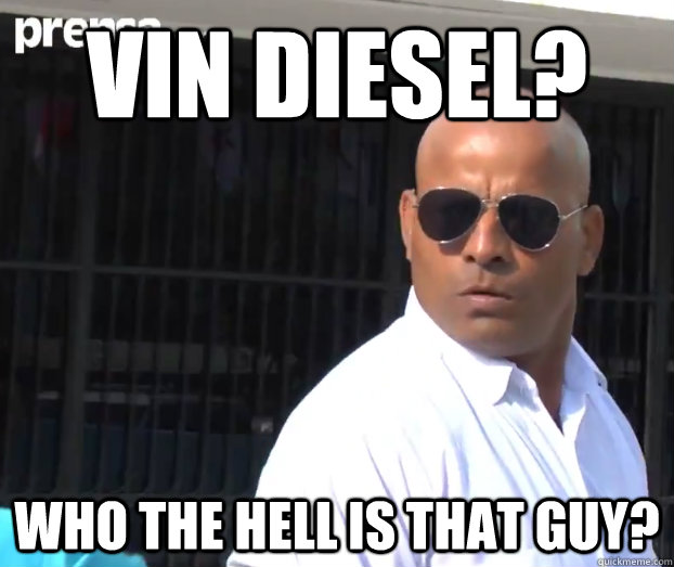 Vin Diesel? Who the hell is that guy?  BADASS