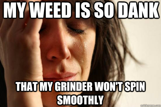 My weed is so dank that my grinder won't spin smoothly  First World Problems