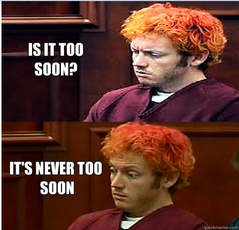 is it too soon? it's never too
 soon  James Holmes