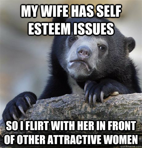 My wife has self esteem issues So I flirt with her in front of other attractive women - My wife has self esteem issues So I flirt with her in front of other attractive women  Confession Bear