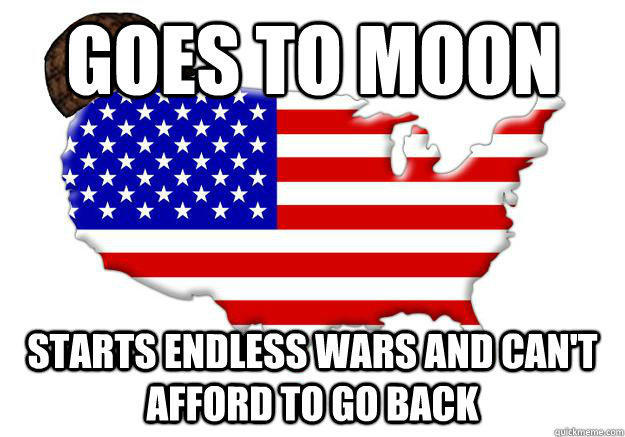 GOES TO MOON STARTS ENDLESS WARS AND CAN'T AFFORD TO GO BACK  Scumbag america