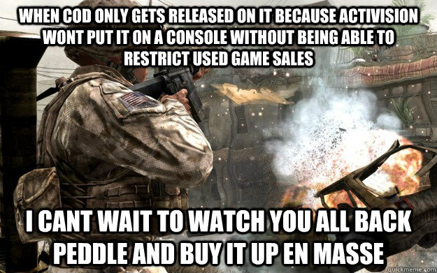 When cod only gets released on it because activision wont put it on a console without being able to restrict used game sales i cant wait to watch you all back peddle and buy it up en masse - When cod only gets released on it because activision wont put it on a console without being able to restrict used game sales i cant wait to watch you all back peddle and buy it up en masse  Misc