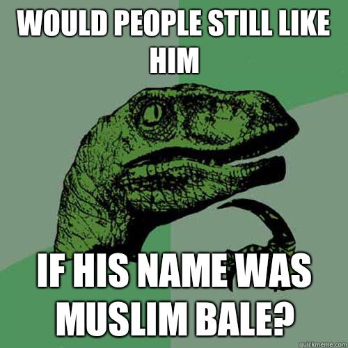 Would people still like him If his name was Muslim Bale? - Would people still like him If his name was Muslim Bale?  Philosoraptor