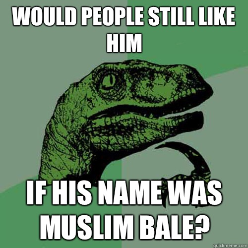 Would people still like him If his name was Muslim Bale?  Philosoraptor