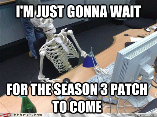 I'm just gonna wait for the season 3 patch to come - I'm just gonna wait for the season 3 patch to come  Waiting skeleton