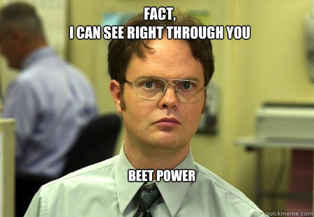 Fact, 
I CAn see right through You beet power  Schrute