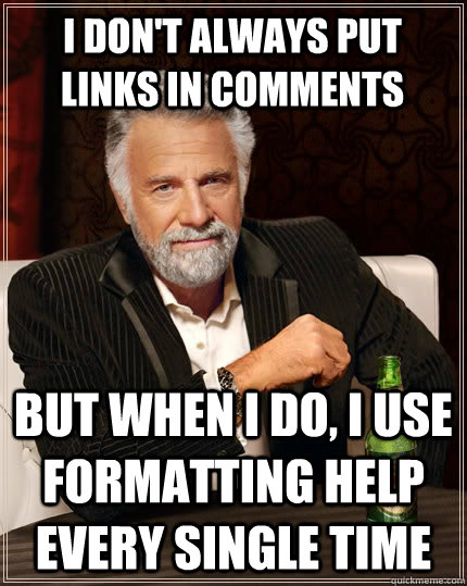 I don't always put links in comments but when I do, i use formatting help every single time - I don't always put links in comments but when I do, i use formatting help every single time  The Most Interesting Man In The World