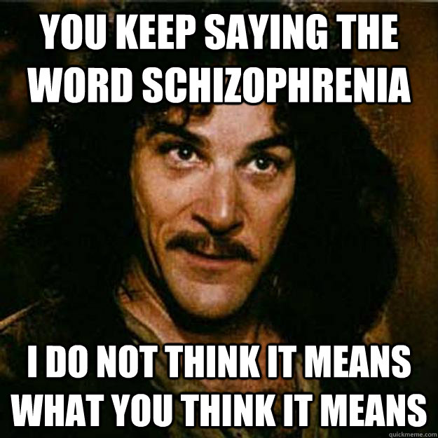 You keep saying the word schizophrenia I do not think it means what you think it means  Inigo Montoya