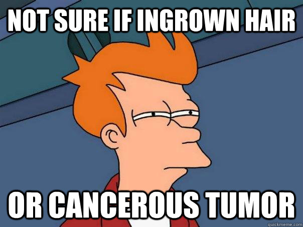 Not sure if ingrown hair or cancerous tumor  Futurama Fry