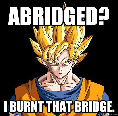 Abridged? I burnt that bridge.  