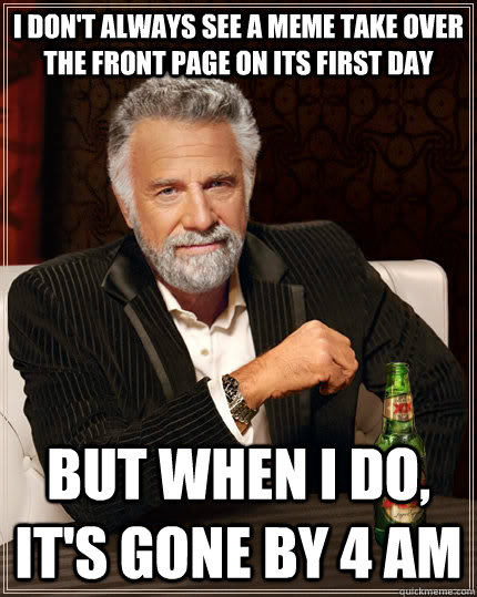 I don't always see a meme take over the front page on its first day but when I do, it's gone by 4 am  The Most Interesting Man In The World