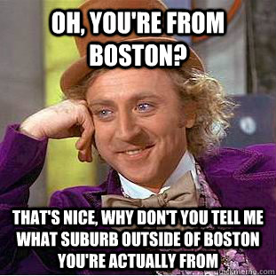Oh, you're from Boston? That's nice, why don't you tell me what suburb outside of Boston you're actually from - Oh, you're from Boston? That's nice, why don't you tell me what suburb outside of Boston you're actually from  Condescending Wonka