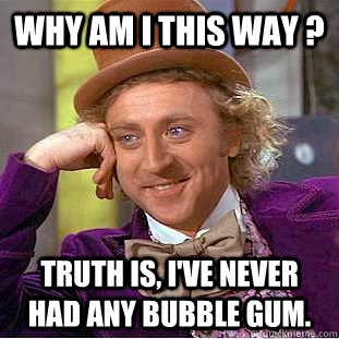 why am i this way ? truth is, i've NEVER had any bubble gum.  Creepy Wonka