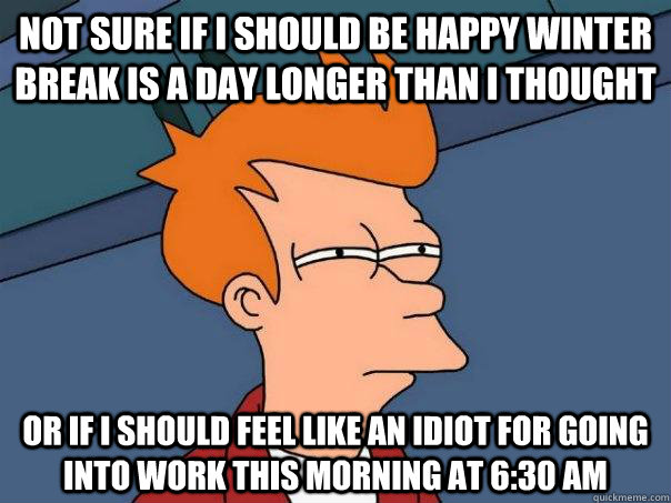 Not sure if I should be happy winter break is a day longer than I thought Or if I should feel like an idiot for going into work this morning at 6:30 am - Not sure if I should be happy winter break is a day longer than I thought Or if I should feel like an idiot for going into work this morning at 6:30 am  Futurama Fry