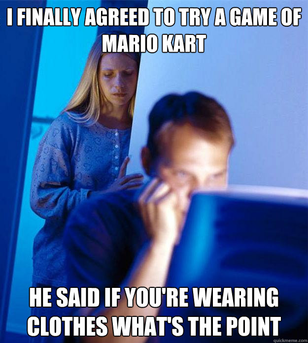 i finally agreed to try a game of mario kart he said if you're wearing clothes what's the point  Redditors Wife