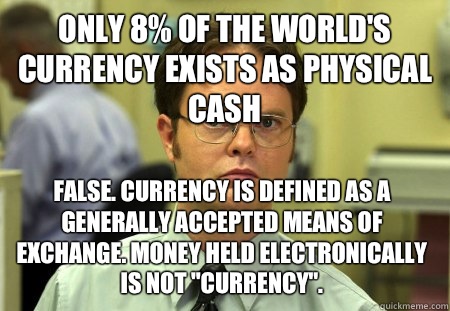 Only 8% of the world's currency exists as physical cash False. Currency is defined as a generally accepted means of exchange. Money held electronically is not 