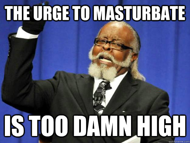 The urge to masturbate is too damn high  Toodamnhigh