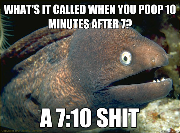 What's it called when you poop 10 minutes after 7? A 7:10 Shit - What's it called when you poop 10 minutes after 7? A 7:10 Shit  Bad Joke Eel