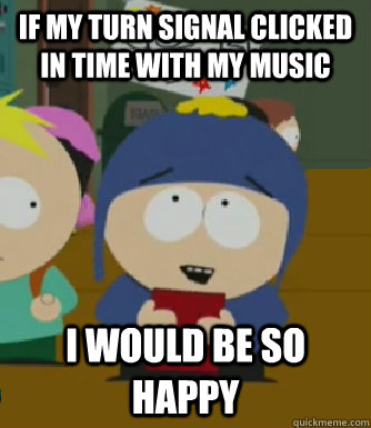 If my turn signal clicked in time with my music I would be so happy  Craig - I would be so happy