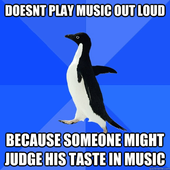 Doesnt play music out loud  because someone might judge his taste in music  Socially Awkward Penguin