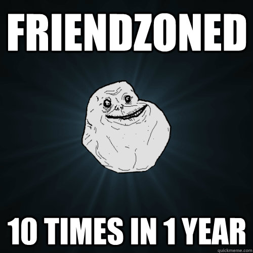 Friendzoned 10 times in 1 year  Forever Alone
