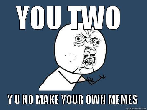 YOU TWO  Y U NO MAKE YOUR OWN MEMES Y U No