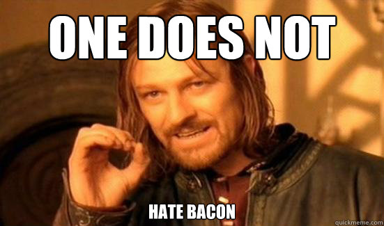 One Does NOT hate bacon  Boromir