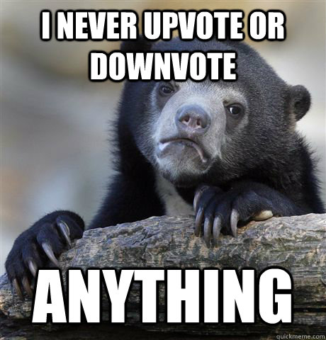 I never upvote or downvote anything  Confession Bear