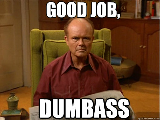 good job,  dumbass - good job,  dumbass  Red foreman
