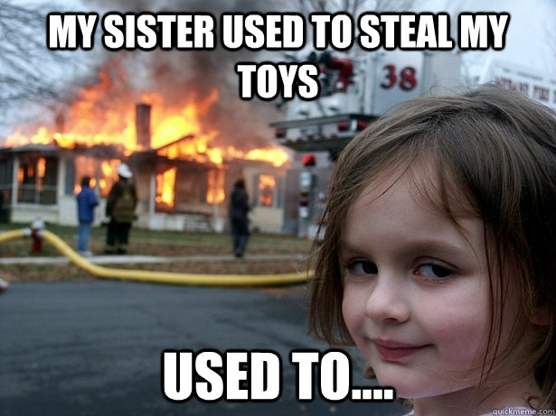 My sister used to steal my toys  used to....  Disaster Girl