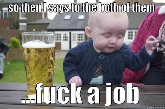 SO THEN I SAYS TO THE BOTH OF THEM ...FUCK A JOB drunk baby