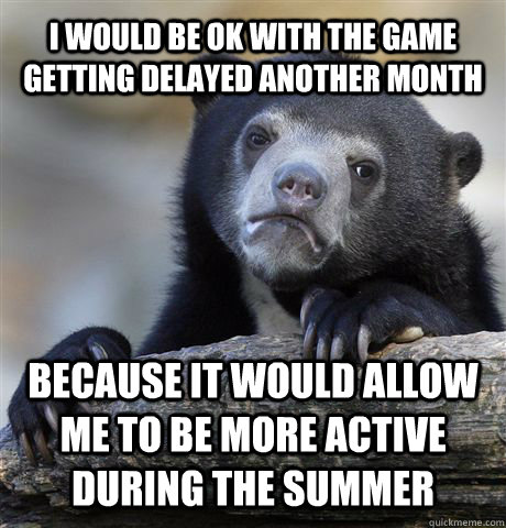 I would be ok with the game getting delayed another month because it would allow me to be more active during the summer  Confession Bear