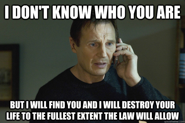 I don't know who you are but I will find you and I will destroy your life to the fullest extent the law will allow - I don't know who you are but I will find you and I will destroy your life to the fullest extent the law will allow  Taken Liam Neeson