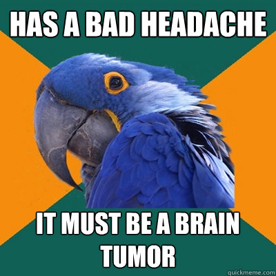 Has a bad headache It must be a brain tumor  Paranoid Parrot