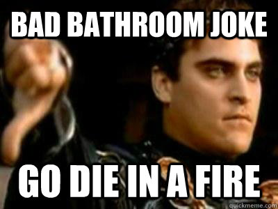 bad bathroom joke go die in a fire  Downvoting Roman