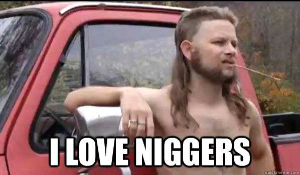  I love niggers -  I love niggers  Almost Politically Correct Redneck