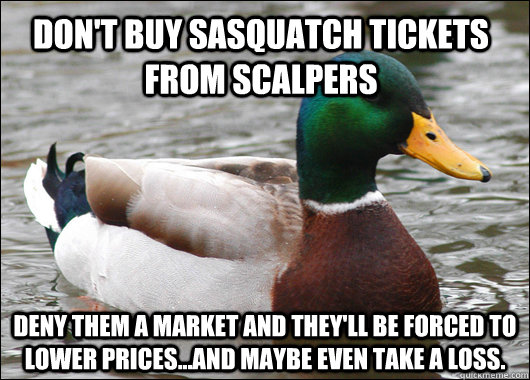 Don't buy sasquatch tickets from scalpers deny them a market and they'll be forced to lower prices...and maybe even take a loss. - Don't buy sasquatch tickets from scalpers deny them a market and they'll be forced to lower prices...and maybe even take a loss.  Actual Advice Mallard
