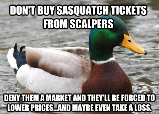 Don't buy sasquatch tickets from scalpers deny them a market and they'll be forced to lower prices...and maybe even take a loss.  Actual Advice Mallard