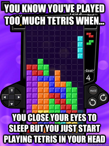 you know you've played too much tetris when... you close your eyes to